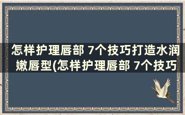 怎样护理唇部 7个技巧打造水润嫩唇型(怎样护理唇部 7个技巧打造水润嫩唇形态)